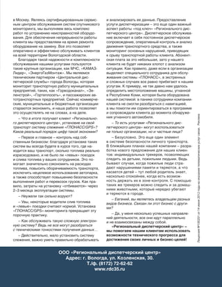 143
Реклама
в Москву. Являясь сертифицированным сервис-
ным центром обслуживания систем спутникового
мониторинга, мы выполняем весь комплекс
работ по устранению неисправностей оборудо-
вания. Для обеспечения непрерывности работы
клиента мы предоставляем на время ремонта
оборудование на замену. Все это позволяет
оперативно и эффективно обслуживать клиентов
на всей территории Вологодской области.
Благодаря такой надежности и комплексности
обслуживания нашими услугами пользуются
такие крупные организации, как МЧС, «КАМАЗ-
Лидер», «ЭнергоГазМонтаж». Мы являемся
техническим партнером «Центральной дис-
петчерской службы» города Вологды, которая
мониторит транспортную работу муниципальных
предприятий, таких, как «Горводоканал», «Зе-
ленстрой», «Гортеплосеть», и пассажирских ав-
тотранспортных предприятий. Сейчас коммерче-
ские, муниципальные и бюджетные организации
стараются экономить, и наша работа позволяет
это осуществлять не на словах, а на деле.
– Что в итоге получает клиент «Регионально-
го диспетчерского центра», установив на свой
транспорт систему слежения «ГЛОНАСС/GPS»?
Каков реальный порядок цифр такой экономии?
– Первое и главное – контроль над соб-
ственным бизнесом: благодаря установке таких
систем вы всегда будете в курсе того, где на-
ходится ваш транспорт, сколько топлива реально
израсходовано, и не было ли «левых» поездок
и слива топлива у ваших сотрудников. Это по-
могает значительно сэкономить на расходах
топлива, повысить оборачиваемость транспорта,
исключить нецелевое использование автопарка,
а также способствует повышению безопасности
выполнения работ и перевозок грузов. Как пра-
вило, затраты на установку «отбиваются» через
2–3 месяца эксплуатации системы.
– Неужели так сильно воруют?
– Увы, некоторые водители слив топлива
и «левые» поездки считают нормой. Установка
«ГЛОНАСC/GPS»-мониторинга прекращает эту
порочную практику.
– Как обслуживать такую сложную электрон-
ную систему? Ведь не все могут разобраться
с техническими тонкостями получения данных…
– Действительно, мало установить систему
слежения, важно уметь правильно обрабатывать
и анализировать ее данные. Предоставление
услуги диспетчеризации – это еще один важный
аспект работы «под ключ» «Регионального дис-
петчерского центра». Диспетчерское обслужива-
ние включает в себя постоянное диспетчерское
сопровождение, оперативный контроль и анализ
движения транспортного средства, а также
мониторинг основных нарушений, приводящих
к срыву транспортной работы клиента. Абонент-
ская плата за это небольшая, зато у нашего
клиента не будет никаких хлопот с анализом
ситуации. Как правило, даже если в организации
выделяют специального сотрудника для обслу-
живания системы «ГЛОНАСC», в экстренных
и сложных случаях все равно прибегают к нашим
услугам. К примеру, не так давно нам удалось
определить местоположение машины, угнанной
в Респуб­лике Коми, которая была оборудована
нашей системой: в панике сотрудники компании-
клиента не смогли разобраться с навигацией,
а мы помогли им сориентироваться в программе
и сопровождали клиента до момента обнаруже-
ния угнанного автомобиля.
– То есть услугами «Регионального дис-
петчерского центра» могут воспользоваться
не только организации, но и частные лица?
– Безусловно. Это еще один элемент
в системе безопасности личного транспорта.
В ближайших планах нашей компании – разра-
ботка нового предложения для наших клиен-
тов: индивидуальных трекеров, позволяющих
следить за детьми, пожилыми людьми. Ведь
бывают случаи, когда пожилые люди стра-
дают нарушениями памяти и теряются, а что
касается детей – тут любой родитель знает,
насколько спокойнее, когда есть возмож-
ность держать их в зоне контроля. С помощью
таких же трекеров можно следить и за домаш-
ними животными, которые нередко убегают
и теряются в городе.
– Евгений, вы являетесь владельцем разных
видов бизнеса. Связан ли этот бизнес с други-
ми?
– Да, у меня несколько успешных направле-
ний деятельности, все они идут параллельно
и не взаимосвязаны между собой.
«Региональный диспетчерский центр» –
мы помогаем нашим клиентам использовать
возможности технического прогресса для
достижения своих личных и бизнес-целей!
ООО «Региональный диспетчерский центр»
Адрес: г. Вологда, ул. Козленская, 30.
Т./ф. (8172) 72-62-62
www.rdc35.ru
Лицензия№100201от14июня2012годанаоказаниетелематическихуслугсвязи.
 