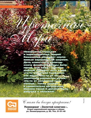 Цветочная
Мэри
ДЕВУ ШКА С ОБ ЛО ЖКИ
С нами вы всегда прекрасны!
Универмаг «Золотой ключик».
Отдел европейской одежды и обуви:
ул. Ленинградская, д. 85. Тел. 51-01-40
Невероятно стильная
и харизматичная, Ма­рия
Кашенкова обладает неуло-
вимым ев­ро­пейским шармом.
Дочь известного вологод-
ского флориста Елены Анти-
пиной, она сама – как при-
родный элемент: есть в ней
что-то от четкой графично-
сти веток, что-то от не-
умолчного упрямства ручья,
что-то от искристой неги
солнца… Такая разная –
и удивительно органичная.
Именно такой и должна быть
девушка с обложки!
Невероятно стильная
и харизматичная, Ма­рия
Кашенкова обладает неуло-
вимым ев­ро­пейским шармом.
Дочь известного вологод-
ского флориста Елены Анти-
пиной, она сама – как при-
родный элемент: есть в ней
что-то от четкой графично-
сти веток, что-то от не-
умолчного упрямства ручья,
что-то от искристой неги
солнца… Такая разная –
и удивительно органичная.
Именно такой и должна быть
девушка с обложки!
Реклама
 