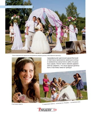 166
триумфальной цветочной аркой Евгений
и Светлана произнесли заветные клятвы
и символично запустили в небо сто розо-
вых шаров. После такого обилия церемо-
ний мы уверены, что наши друзья должны
быть счастливы вместе трижды!
После официальной церемонии молодоженов ожидала роспись в Белозерском аэропорту
Счастливая невеста С подружками невесты – коллегами из «Рандеву» – на земляном валу
Прическа и макияж:
Роя Шарафова
СВАДЬБЫ ГОДА
 