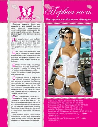 Мира, 22, Т.Ц. «Прага», 2-й этаж, т. 8-981-426-19-89
Ленинградская, 44, ТЦ «Альмо» т. 8-911-522-26-03
Текстильщиков, 18, м-н «Промтовары» т. 8-911-447-86-79
Ленинградская, 81, ТЦ «Оскар» т. 8-911-521-18-70
Мира, 82, ТЦ «Оазис», 4-й этаж, т. 8-911-524-48-80
Козленская, д. 3, ТЦ «Кристал», м -н «Глора», т. 8-981-503-41-53
Некрасова, 23, 1-й этаж ТЦ «Макси», м -н «“˛˘’ ери»,
т. 8-981-426-30-43
Северная, 7, 3-й этаж, ТЦ «Остров», м-н «“˛˘’ ери»,
т. 8-981-426-36-11
Поиском нижнего белья для
свадьбы и  для первой брачной
ночи невесты озадачиваются
ничуть не меньше, чем поиском са-
мого свадебного платья. «Миледи»
рекомендует пять  важных правил
выбора!
Для свадьбы совет уем выбрать
белье в двух экземплярах: про‑
стой и  удобный комплект под сва‑
дебное платье и комплект «секси» —
непосредственно для первой брачной
ночи.
Цвет белья под свадебное пла‑
тье — преимущественно белый
или телесный. А вот для первой брач‑
ной ночи вы мо жете проявить свою
фантазию: здесь мо жет подойти лю‑
бой цвет!
Если вы хотите, чтобы ваша грудь
казалась пышнее, а талия тонь‑
ше, корсет — это то, что вам ну жно.
Он создан именно для того, чтобы
скрыть ваши недостатки и превратить
их в достоинства.
Свадебное платье с  открытыми
плечами и спинкой требует осо‑
бого подхода: выбирайте бюстгальтер
без бретелей, но с жесткой конструк‑
цией, поддерживающей гру дь, или
бюстгальтер с «плавающими» тесем‑
ками (Racerback): на таком бюстгаль‑
тере тесемки могут отстегиваться как
спереди, так и сзади.
Еще один вариант свадебного
нижнего белья  — надеть под
свадебное платье боди. Оно мо жет
быть с утягивающим эффектом, тогда
все лишнее равномерно распределит‑
ся, не  образуя некрасивых складок.
Верх боди может быть без бретелей
и  с  жесткими чашечками наподобие
корсета.
Вам остается только сделать свой
правильный выбор. Ведь именно кра‑
сивое нижнее белье придает женщине
уверенность в своей неотразимости!
Мастер-класс соблазна от «Миледи»
Реклама
 