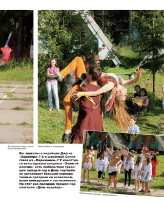 Вы знакомы с индейцем Джо из
«Евробира»? А с шаманкой Синие
глаза из «Парижанки»? У известно-
го вологодского холдинга «Золотой
ключик» есть любопытная тради-
ция: каждый год в День торговли
он устраивает большой корпора-
тивный праздник со всевозмож-
ными конкурсами и состязаниями.
На этот раз праздник прошел под
слоганом «День индейца».
Танец любви и плодородияРитуальный танец в честь
богов процветания
Презентация команды «Европикиноты»
 