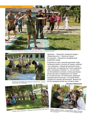 название: «Таящаяся четвертая выдра»,
«Европикиноты», «Золотые герцы»…
И у каждой – специально продуманный
индейский наряд.
Стрельба из лука, метание дротиков, пере‑
тягивание каната, заплыв на лодках, вязание
«кос смирения», общий ритуальный танец –
целый день на природе был полон развлече‑
ний и конкурсов. И важно то, что это было
не обязаловкой с речами, а большим празд‑
ником для всех сотрудников и их семей.
И, на мой взгляд, это показатель здоровой
корпоративной культуры, к которой может
стремиться каждая организация. Живите яр‑
ко! За праздник жизни мы в ответе сами!
Наталья Новинская
РЕПО РТАЖ
Бухгалтер «Золотого ключика» не только хорошо считает, но и метко стреляет!
Строительство деревни для племени «Больших сов»: конкурс
на креативность и смекалку
Плетем «Косы смирения»: в торговле такое качество на вес золота! Война – войной, но обед – по расписанию: повар «Огорода»
Алексей Укин каждый год угощает коллег фирменной греч‑
кой с тушенкой
 