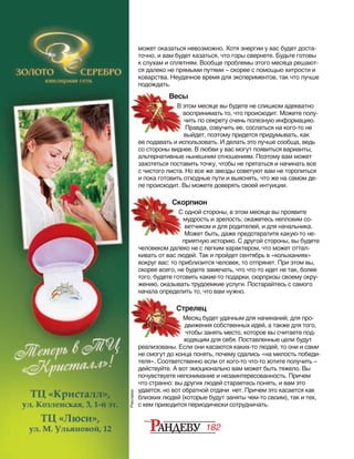 182
может оказаться невозможно. Хотя энергии у вас будет доста‑
точно, и вам будет казаться, что горы свернете. Будьте готовы
к слухам и сплетням. Вообще проблемы этого месяца решают‑
ся далеко не прямыми путями – скорее с помощью хитрости и
коварства. Неудачное время для экспериментов, так что лучше
подождать.
Весы
В этом месяце вы будете не слишком адекватно
воспринимать то, что происходит. Можете полу‑
чить по секрету очень полезную информацию.
Правда, озвучить ее, сослаться на кого‑то не
выйдет, поэтому придется придумывать, как
ее подавать и использовать. И делать это лучше сообща, ведь
со стороны виднее. В любви у вас могут появиться варианты,
альтернативные нынешним отношениям. Поэтому вам может
захотеться поставить точку, чтобы не прятаться и начинать все
с чистого листа. Но все же звезды советуют вам не торопиться
и пока готовить отходные пути и выяснять, что же на самом де‑
ле происходит. Вы можете доверять своей интуиции.
Скорпион
С одной стороны, в этом месяце вы проявите
мудрость и зрелость: окажетесь неплохим со‑
ветчиком и для родителей, и для начальника.
Может быть, даже предотвратите какую‑то не‑
приятную историю. С другой стороны, вы будете
человеком далеко не с легким характером, что может оттал‑
кивать от вас людей. Так и пройдет сентябрь в «колыханиях»
вокруг вас: то приблизится человек, то отпрянет. При этом вы,
скорее всего, не будете замечать, что что‑то идет не так, более
того, будете готовить какие‑то подарки, сюрпризы своему окру‑
жению, оказывать трудоемкие услуги. Постарайтесь с самого
начала определить то, что вам нужно.
Стрелец
Месяц будет удачным для начинаний, для про‑
движения собственных идей, а также для того,
чтобы занять место, которое вы считаете под‑
ходящим для себя. Поставленные цели будут
реализованы. Если они касаются каких‑то людей, то они и сами
не смогут до конца понять, почему сдались «на милость победи‑
теля». Соответственно если от кого‑то что‑то хотите получить –
действуйте. А вот эмоционально вам может быть тяжело. Вы
почувствуете непонимание и незаинтересованность. Причем
что странно: вы других людей стараетесь понять, и вам это
удается, но вот обратной отдачи нет. Причем это касается как
близких людей (которые будут заняты чем‑то своим), так и тех,
с кем приходится периодически сотрудничать.
Весы
В этом месяце вы будете не слишком адекватно
Скорпион
С одной стороны, в этом месяце вы проявите
Стрелец
Реклама
 