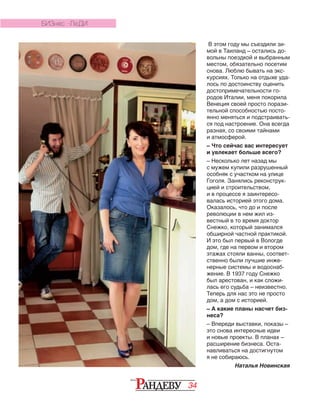 34
В этом году мы съездили зи-
мой в Таиланд – остались до-
вольны поездкой и выбранным
местом, обязательно посетим
снова. Люблю бывать на экс-
курсиях. Только на отдыхе уда-
лось по дос­то­инству оценить
досто­при­мечательнос­ти го-
родов Ита­лии, ме­ня по­корила
Венеция сво­ей просто порази­
тель­ной способностью посто-
янно ме­нять­ся и подстраивать­
ся под настроение. Она всегда
раз­ная, со своими тайнами
и ат­мосферой.
– Что сейчас вас интересует
и увлекает больше всего?
– Несколько лет назад мы
с мужем купили разрушенный
особняк с участ­ком на улице
Гоголя. Занялись реконструк-
цией и строительством,
и в процессе я заинтересо-
валась историей этого дома.
Оказа­лось, что до и после
револю­ции в нем жил из-
вестный в то время доктор
Снежко, который занимался
обширной частной практикой.
И это был первый в Вологде
дом, где на первом и втором
этажах стояли ванны, соответ-
ственно были лучшие инже-
нерные системы и водоснаб-
жение. В 1937 году Снежко
был арестован, и как сложи-
лась его судьба – неизвестно.
Теперь для нас это не просто
дом, а дом с историей.
– А какие планы насчет биз-
неса?
– Впереди выставки, по­казы –
это снова интересные идеи
и новые проекты. В планах –
рас­ширение бизнеса. Оста-
навливаться на достигнутом
я не собираюсь.
Наталья Новинская
БИЗНЕС -ЛЕДИ
 