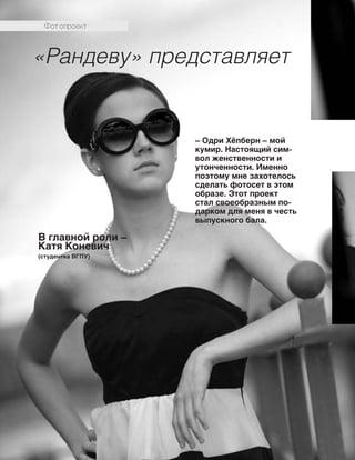 56
«Рандеву» представляет
В главной роли –
Катя Коневич
(студентка ВГПУ)
– Одри Хёпберн – мой
кумир. Настоящий сим-
вол женственности и
утонченности. Именно
поэтому мне захотелось
сделать фотосет в этом
образе. Этот проект
стал своеобразным по-
дарком для меня в честь
выпускного бала.
Фот опроект
 