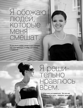 61
Я реши-
тельно
нравлюсь
всем.
Я не могу не нравиться. Это же как
Тиффани, а хотя… Наверно, даже еще
лучше!
Я обожаю
людей,
которые
меня
смешат.
Я хочу быть собой, когда в одно прекрас-
ное утро проснусь и пойду завтракать
в Тиффани.
 
