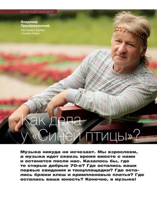 Музыка никуда не исчезает. Мы взрослеем,
а музыка идет сквозь время вместе с нами
и останется после нас. Казалось бы, где
те старые добрые 70-е? Где остались ваши
пер­вые свидания и танцплощадки? Где оста-
лись брюки клеш и кримпленовые платья? Где
осталась ваша юность? Конечно, в му­зы­ке!
Владимир
Преображенский,
экс-солист группы
«Синяя птица»
Как дела
у «Синей птицы»?
МУЖСКОЙ РАЗГОВОР
 