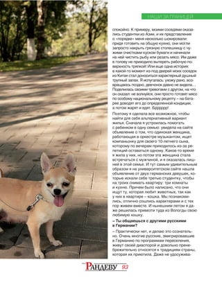 93
НАШИ ЗА ГРАНИЦЕЙ
спокойно. К примеру, моими соседями оказа‑
лись студентки из Азии, и их представления
о «порядке» меня несколько шокировали:
придя готовить на общую кухню, они могли
запросто накрыть грязную столешницу с чу­
жими очистками куском бумаги и начинали
на ней чистить рыбу или резать мясо. Им даже
в голову не приходило вытереть рабочую по‑
верхность тряпкой! Или еще одна история:
в какой-то момент из-под дверей моих соседок
из Китая стал доноситься характерный душный
трупный запах. Я испугалась: ухожу рано, воз‑
вращаюсь поздно, девчонок давно не видела…
Поделилась своими тревогами с другом, на что
он сказал: не волнуйся, они просто готовят мясо
по особому национальному рецепту – на бата‑
рее доводят его до определенной кондиции,
а потом жарят и едят. Брррррр!
Поэтому я сделала все возможное, чтобы
найти для себя альтернативный вариант
жилья. Сначала я устроилась помогать
с ребенком в одну семью: увидела на сайте
объявление о том, что одинокая женщина,
работающая в оркестре музыкантом, ищет
компаньонку для своего 10-летнего сына,
которому по вечерам приходилось из-за ре‑
петиций оставаться одному. Какое-то время
я жила у них, но потом эта женщина стала
встречаться с мужчиной, и я оказалась лиш‑
ней в этой семье. И тут самым удивительным
образом я на университетском сайте нашла
объявление от двух германских девушек, ко‑
торые искали себе третью студентку, чтобы
на троих снимать квартиру: три комнаты
и кухню. Причем было написано, что они
ищут ту, которая любит животных, так как
у них в квартире – кошка. Мы познакоми‑
лись, отлично сошлись характерами и с тех
пор живем вместе. И нынешним летом я да‑
же решилась привезти туда из Вологды свою
любимую кошку.
– Ты общаешься с другими русскими
в Германии?
– Практически нет, и делаю это сознатель‑
но. Очень многие русские, эмигрировавшие
в Германию по программам переселения,
живут своей диаспорой и довольно прене‑
брежительно относятся к традициям стра­ны,
которая их приютила. Даже не удосужива‑
 