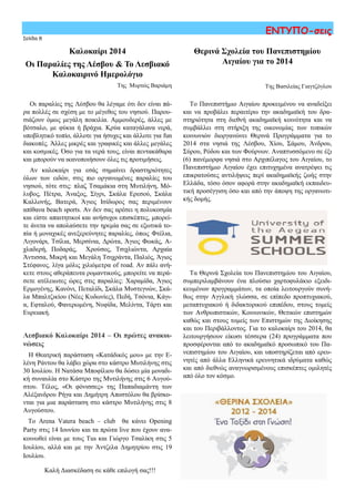 Καλοκαίρι 2014
Οι Παραλίες της Λέσβου & Το Λεσβιακό
Καλοκαιρινό Ημερολόγιο
Της Μυρτώς Βαριάμη
Σελίδα 8
ΕΝΤΥΠΟ-σεις
Θερινά Σχολεία του Πανεπιστημίου
Αιγαίου για το 2014
Της Βασιλείας Γιαγτζόγλου
Οι παραλίες της Λέσβου θα λέγαμε ότι δεν είναι πά-
ρα πολλές σε σχέση με το μέγεθος του νησιού. Παρου-
σιάζουν όμως μεγάλη ποικιλία. Αμμουδερές, άλλες με
βότσαλο, με φύκια ή βράχια. Κρύα καταγάλανα νερά,
υποβλητικό τοπίο, άλλοτε για ήσυχες και άλλοτε για fun
διακοπές. Άλλες μικρές και γραφικές και άλλες μεγάλες
και κοσμικές. Όσο για τα νερά τους, είναι πεντακάθαρα
και μπορούν να ικανοποιήσουν όλες τις προτιμήσεις.
Αν καλοκαίρι για εσάς σημαίνει δραστηριότητες
όλων των ειδών, στις πιο οργανωμένες παραλίες του
νησιού, τότε στις: πλαζ Τσαμάκια στη Μυτιλήνη, Μό-
λυβος, Πέτρα, Άναξος, Σίγρι, Σκάλα Ερεσού, Σκάλα
Καλλονής, Βατερά, Άγιος Ισίδωρος σας περιμένουν
απίθανα beach sports. Αν δεν σας αρέσει η πολυκοσμία
και είστε απαιτητικοί και ανήσυχοι επισκέπτες, μπορεί-
τε άνετα να απολαύσετε την ηρεμία σας σε εξωτικά το-
πία ή μοναχικές ανεξερεύνητες παραλίες, όπως Φτέλια,
Λιγονάρι, Τσίλια, Μερσίνια, Δρώτα, Άγιος Φωκάς, Α-
χλαδερή, Ποδαράς, Χρούσος, Τσιχλιώντα, Αρχαία
Άντισσα, Μικρή και Μεγάλη Τσιχράντα, Παλιός, Άγιος
Στέφανος, λίγα μόλις χιλιόμετρα οf road. Αν πάλι ανή-
κετε στους αθεράπευτα ρομαντικούς, μπορείτε να περά-
σετε ατέλειωτες ώρες στις παραλίες: Χαραμίδα, Άγιος
Ερμογένης, Κανόνι, Πεταλίδι, Σκάλα Μυστεγνών, Σκά-
λα Μπαλτζικίου (Νέες Κυδωνίες), Πεδή, Τσόνια, Κάγι-
α, Εφταλού, Φανερωμένη, Νυφίδα, Μελίντα, Τάρτι και
Ευρειακή.
Λεσβιακό Καλοκαίρι 2014 – Οι πρώτες ανακοι-
νώσεις
Η Θεατρική παράσταση «Κατάδικός μου» με την Ε-
λένη Ράντου θα λάβει χώρα στο κάστρο Μυτιλήνης στις
30 Ιουλίου. Η Νατάσα Μποφίλιου θα δώσει μία μοναδι-
κή συναυλία στο Κάστρο της Μυτιλήνης στις 6 Αυγού-
στου. Τέλος, «Οι φόνισσες» της Παπαδιαμάντη των
Αλέξανδρου Ρήγα και Δημήτρη Αποστόλου θα βρίσκο-
νται για μια παράσταση στο κάστρο Μυτιλήνης στις 8
Αυγούστου.
Το Arena Vatera beach – club θα κάνει Opening
Party στις 14 Ιουνίου και τα πρώτα live που έχουν ανα-
κοινωθεί είναι με τους Tus και Γιώργο Τσαλίκη στις 5
Ιουλίου, αλλά και με την Άντζελα Δημητρίου στις 19
Ιουλίου.
Καλή Διασκέδαση σε κάθε επιλογή σας!!!
Το Πανεπιστήμιο Αιγαίου προκειμένου να αναδείξει
και να προβάλει περαιτέρω την ακαδημαϊκή του δρα-
στηριότητα στη διεθνή ακαδημαϊκή κοινότητα και να
συμβάλλει στη στήριξη της οικονομίας των τοπικών
κοινωνιών διοργανώνει Θερινά Προγράμματα για το
2014 στα νησιά της Λέσβου, Χίου, Σάμου, Άνδρου,
Σύρου, Ρόδου και των Φούρνων. Αναπτυσσόμενο σε έξι
(6) πανέμορφα νησιά στο Αρχιπέλαγος του Αιγαίου, το
Πανεπιστήμιο Αιγαίου έχει επιτυχημένα ανατρέψει τις
επικρατούσες αντιλήψεις περί ακαδημαϊκής ζωής στην
Ελλάδα, τόσο όσον αφορά στην ακαδημαϊκή εκπαιδευ-
τική προσέγγιση όσο και από την άποψη της οργανωτι-
κής δομής.
Τα Θερινά Σχολεία του Πανεπιστημίου του Αιγαίου,
συμπεριλαμβάνουν ένα πλούσιο χαρτοφυλάκιο εξειδι-
κευμένων προγραμμάτων, τα οποία λειτουργούν συνή-
θως στην Αγγλική γλώσσα, σε επίπεδο προπτυχιακού,
μεταπτυχιακού ή διδακτορικού επιπέδου, στους τομείς
των Ανθρωπιστικών, Κοινωνικών, Θετικών επιστημών
καθώς και στους τομείς των Επιστημών της Διοίκησης
και του Περιβάλλοντος. Για το καλοκαίρι του 2014, θα
λειτουργήσουν είκοσι τέσσερα (24) προγράμματα που
προσφέρονται από το ακαδημαϊκό προσωπικό του Πα-
νεπιστημίου του Αιγαίου, και υποστηρίζεται από ερευ-
νητές από άλλα Ελληνικά ερευνητικά ιδρύματα καθώς
και από διεθνώς αναγνωρισμένους επισκέπτες ομιλητές
από όλο τον κόσμο.
 