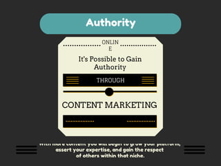 Authority 
ONLIN 
E 
It's Possible to Gain 
Authority 
THROUGH 
CONTENT MARKETING 
WIth more content you will begin to grow your platform, 
assert your expertise, and gain the respect 
of others within that niche. 
 