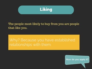 The people most likely to buy from you are people 
that like you. 
How do you apply it? 
Liking 
Why? Because you have established 
relationships with them. 
 