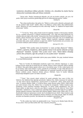 isimlerinin zikredilmesi dikkat çekicidir. Görülen o ki, zikredilen bu elçiler Kur'an
dinleyicileri tarafından daha çok bilinen isimlerdir.
5
Aksine onlar: “Bunlar, karmakarışık düşlerdir; yok yok onu kendisi uydurdu; yok yok o bir
şairdir. Hadi öyleyse öncekilerin gönderildiği gibi bize bir alâmet/gösterge getirsin” dediler.
(Enbiya/5)
48
İşte onlara tarafımızdan o hak gelince de, “Mûsâ’ya verilen şeyler; alâmetler; göstergeler gibi
ona da verilmeli değil miydi?” dediler. Daha evvel Mûsâ’ya verileni örtbas edip reddetmemişler
miydi? “Birbirine sırt veren; destekleyen iki sihir; etkili bilgi” dediler. Ve “Şüphesiz biz hepsini kabul
etmeyeceğiz” dediler.
(Kasas/48)
155-157
Ve Kur’ân, “Kitap, sadece bizden önceki iki topluluğa; Yahudi ve Hristiyanlara indirildi;
biz ise, o kitapları okuyamıyor ve dillerini anlayamıyorduk” veya “Eğer bize kitap indirilseydi, biz
onlardan daha çok doğru yolda olurduk” demeyesiniz diye Bizim indirdiğimiz bereketli bir kitaptır. O
nedenle, rahmet olunmanız için ona uyun ve Allah'ın koruması altına girin. İşte size de Rabbinizden
açık delil, kılavuz ve rahmet gelmiştir. Öyleyse Allah'ın âyetlerini yalanlayıp onlardan yüz
çevirenden daha yanlış, kendi zararlarına iş yapan kim olabilir? Âyetlerimizden yüz çevirenleri, yüz
çevirmeleri sebebiyle azabın kötüsüyle cezalandıracağız.
(En’am/155- 157)
Ayetteki “Dini ayakta tutun [yerleştirin] ve onda ayrılığa düşmeyin” ifadesi,
“Allah’a, elçilerine, kitaplarına, ahiret gününe inanın! Çok tanrılar edinerek ayrılığa
düşmeyin!” demektir. Ayetteki “Dini ayakta tutun” emri, “Dinin hâkim olmadığı
yerlere dini yerleştirin, eğer din yerleşik ise onu ayakta tutun!” demektir.
53
Sonra insanlar kendi aralarındaki işlerini parça parça böldüler. Her grup, kendinde bulunan
ile sevinip böbürlenmektedir.
(Mü’minun/53)
48
Sana da Tevrât'ın bir bölümünden kendisinin içinde konu edilenleri doğrulayan ve onları
kollayıp koruyan olarak hak ile Kitab'ı/Kur’ân'ı indirdik. Öyleyse onların aralarında Allah'ın indirdiği
ile hükmet. Sana gelen haktan saparak onların arzu ve heveslerine uyma. Ve Biz, sizden hepiniz için
bir yol haritası/ toplu yaşam ilkeleri ve geniş, aydınlık bir yol belirledik. Ve eğer Allah dileseydi sizi
tek bir önderli toplum yapardı, fakat size verdiklerinde sizi yıpratmak/ denemek için böyle yapmadı.
Öyleyse iyiliklere yarışın. Hepinizin dönüşü yalnızca Allah'adır. Sonra O, kendisi hakkında
anlaşmazlığa düştüğünüz şeyleri size haber verecektir.
(Maide/48)
37-41
Yûsuf: “Size yiyecek olarak verilecek bir yemek gelmeden önce onun te’vîlini size
bildiririm. Bu, Rabbimin bana öğrettiği şeylerdendir. Şüphesiz ben, Allah'a inanmayan bir toplumun
–ki onlar âhireti bilerek reddedenlerin; inanmayanların ta kendileridir– dinini, yaşam tarzını terk
ettim. Ve atalarım İbrâhîm, İshâk ve Ya‘kûb'un dinine, yaşam ilkesine uydum. Bizim, Allah'a hiçbir
şeyi ortak tutmamız olmaz. Bu, Allah'ın bize ve insanlara bir armağanıdır. Velâkin insanların çoğu
kendilerine verilen nimetlerin karşılığını ödemiyorlar. Ey benim zindan arkadaşlarım! Ayrı ayrı
birçok rabbler mi daha hayırlı, yoksa her şeye hâkim ve galip olan bir tek Allah mı? Sizin, O'nun
astlarından o taptıklarınız, sizin ve atalarınızın uydurduğu birtakım isimlerden başka bir şey değildir.
Bunlara tapmanız konusuna Allah hiçbir delil indirmiş değildir. Hüküm ancak Allah'a aittir: O, size,
Kendisinden başkasına tapmamanızı emretti. İşte bu dosdoğru/koruyan dindir. Fakat insanların çoğu
bilmiyorlar. Ey benim zindan arkadaşlarım! Biriniz efendisine yine şarap sunacak. Diğeri de asılacak
da kuşlar onu başından yiyecekler. İşte hakkında fetva istediğiniz iş gerçekleşti” dedi.
(Yusuf/37-41)
25
Ve Biz senden önce hiçbir elçi göndermedik ki ona: “Gerçek şu ki, Benden başka ilâh diye
bir şey yoktur. Onun için Bana kulluk edin” diye vahyetmiş olmayalım.
(Enbiya/25)
10
 