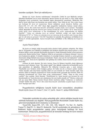 karardan caydığıdır. İbret için naklediyoruz:
Bazıları da “Ayet-i Kerime nesholmuştur” demişlerdir. Çünkü bu ayet Mekke'de inmiştir.
Müşrikler Rasûlullah (sav)'a eziyet ediyorlardı. Bunun üzerine bu ayet inmiş ve Yüce Allah onlara
Peygamber (sav)i sevmelerini, onun akrabalık bağını gözetmelerini emretmiştir. Mekke'den Me-
dine'ye hicret edip Ensar onu barındırıp ona yardım edince, Yüce Allah da onu “Ben sizden bunun
için herhangi bir ücret de istemiyorum. Benim mükâfatım ancak âlemlerin Rabbine aittir
(Şuara/109, 127, 145, 164, 180)” diyen diğer peygamber kardeşlerine katmayı murad edince,
üzerine: “De ki: Ben sizden buna karşılık -akrabalıkta sevgiden başka- ücret istemem” buyruğunu
indirdi. Böylelikle bu buyruk, hem bu ayet-i kerime ile hem de Yüce Allah'ın “De ki: Buna karşılık
sizden hiçbir ücret istemiyorum ve ben kendiliğimden bir şeyler uyduranlardan da değilim
(Sad/86)”; “Yoksa sen onlardan ücret mi istersin? Rabbinin verdiği rızk daha hayırlıdır
(Mu'minun/23/72)” ve “Yoksa sen onlardan ücret mi istiyorsun da bu nedenle onlar borçtan dolayı
ağır bir yük altına mı girmişler? (Tur/40)” buyrukları ile nesholdu. Bu açıklamayı ed-Dahhak ile el-
Huseyn b. el-Fadl yapmışlardır. Ayrıca Cuveybir bunu ed-Dahhak ve İbn Abbas'tan da rivayet et-
miştir.3
Ayetin Nüzul Sebebi:
Bu âyetin ne sebeple indiği hususunda (tefsir alimleri) farklı görüşlere sahiptirler. İbn Abbas
dedi ki: Peygamber (sav) Medine'ye geldiğinde öyle birtakım olaylarla karşı karşıya geliyor ve öyle
birtakım hakları yerine getirmek durumunda oluyordu ki; elinde bulunanlar bunları yerine getirmeye
yetmiyordu. Bunun üzerine Ensar: “Şüphesiz Allah bu zat sayesinde sizi hidayete iletmiştir. Ayrıca o
sizin kardeşinizin oğludur. O elindeki imkânların el vermediği birtakım olaylarla ve yerine getirmek
durumunda olduğu haklarla karşı karşıya kalmaktadır. Haydi, onun için bir mal toplayalım!” dediler
ve bunu yaptılar. Sonra da bu topladıkları malı götürüp ona verdiler, bunun üzerine bu ayet-i kerime
nazil oldu.
el-Hasen de şöyle demiştir: Bu âyet-i kerime, Ensar ile Muhacir karşılıklı olarak öğünmeye
koyulunca nazil olmuştur. Ensar: “Biz şunları yaptık” diye öğündü, muhacirler de Rasûlullah (sav)'a
olan yakınlıkları ile öğündüler. Miksem'in İbn Abbas'tan rivayetine göre, o şöyle demiştir:
“Rasûlullah (sav) birtakım sözler kulağına gelince, bir hutbe irat etti ve Ensar’a şunları söyledi:
“Sizler önceden zelil olup benim sayemde Allah sizi aziz kılmadı mı? Sizler önceden sapık olup
benimle Allah sizi hidayete eriştirmedi mi? Sizler önceden korku içerisinde iken benimle Allah sizi
emniyete kavuşturmadı mı? Niçin bana cevap vermiyorsunuz?” Onlar, “Sana ne diye cevap
verelim?” diye sordular. Şöyle buyurdu: “Diyebilirsiniz ki: Senin kavmin seni kovunca biz seni
barındırmadık mı? Senin kavmin seni yalanlayınca biz seni tasdik etmedik mi?" Böylece onlara pek
çok şey sayıp döktü. Bunun üzerine (Ensar) dizleri üzerlerine çöküp “Canlarımız ve mallarımız
senindir” dediler: Bu sefer: "De ki: Ben sizden buna karşılık -akrabalıkta sevgiden başka- ücret iste-
mem" buyruğu nazil oldu.4
Peygamberlerin tebliğlerine karşılık hiçbir ücret istemedikleri, almadıkları
birçok ayette (Şuara/109, Furkan/57, Sebe'/ 47, Sad/86, Maide/67) açıkça bildirilmiştir.
Yukarıdaki ayetlerden de açıkça anlaşıldığı gibi, vahyin tebliğine karşılık ücret
talebinde bulunmak caiz değildir. Nuh peygamberden Resulullah’a kadar hiçbir elçi,
görevinin karşılığında ücret istememiş ve almamıştır:
Yusuf/104, Şuara/109, 127, 145, 164, 180, Sebe/47, Ya Sin/ 21, Sad/86,
Yunus/72, Hud/29, 51, Şûra/23, Kalem/46, Tur/40 ayetlerinden de görmekteyiz ki,
Rabbimiz hiçbir peygamberine yaptığı görev karşılığında herhangi bir ücret
istetmemiştir. Dolayısıyla, peygamberimizin de kimseden herhangi bir ücret istemesi
3
(Kurtubi; el Camiu li Ahkami’l Kur’an)
4
(Kurtubi; el Camiu li Ahkami’l Kur’an)
19
 