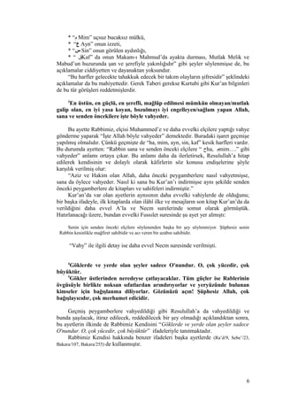 * “‫م‬ Mim” uçsuz bucaksız mülkü,
* “‫ع‬ Ayn” onun izzeti,
* “‫س‬ Sin” onun görülen aydınlığı,
* “ ‫ق‬Kaf” da onun Makam-ı Mahmud’da ayakta durması, Mutlak Melik ve
Mabud’un huzurunda şan ve şerefiyle yakınlığıdır” gibi şeyler söylenmişse de, bu
açıklamalar ciddiyetten ve dayanaktan yoksundur.
“Bu harfler gelecekte tahakkuk edecek bir takım olayların şifresidir” şeklindeki
açıklamalar da bu mahiyettedir. Gerek Taberi gerekse Kurtubi gibi Kur’an bilginleri
de bu tür görüşleri reddetmişlerdir.
3
En üstün, en güçlü, en şerefli, mağlûp edilmesi mümkün olmayan/mutlak
galip olan, en iyi yasa koyan, bozulmayı iyi engelleyen/sağlam yapan Allah,
sana ve senden öncekilere işte böyle vahyeder.
Bu ayette Rabbimiz, elçisi Muhammed’e ve daha evvelki elçilere yaptığı vahye
gönderme yaparak “İşte Allah böyle vahyeder” demektedir. Buradaki işaret geçmişe
yapılmış olmalıdır. Çünkü geçmişte de “ha, mim, ayn, sin, kaf” kesik harfleri vardır.
Bu durumda ayetten: “Rabbin sana ve senden önceki elçilere “ ‫ح‬ha, ‫م‬mim….” gibi
vahyeder” anlamı ortaya çıkar. Bu anlamı daha da ilerletirsek, Resulullah’a hitap
edilerek kendisinin ve dolaylı olarak kâfirlerin söz konusu endişelerine şöyle
karşılık verilmiş olur:
“Aziz ve Hakim olan Allah, daha önceki peygamberlere nasıl vahyetmişse,
sana da öylece vahyeder. Nasıl ki sana bu Kur’an’ı indirmişse aynı şekilde senden
önceki peygamberlere de kitapları ve sahifeleri indirmiştir.”
Kur’an’da var olan ayetlerin aynısının daha evvelki vahiylerde de olduğunu;
bir başka ifadeyle, ilk kitaplarda olan ilâhî ilke ve mesajların son kitap Kur’an’da da
verildiğini daha evvel A’la ve Necm surelerinde somut olarak görmüştük.
Hatırlanacağı üzere, bundan evvelki Fussılet suresinde şu ayet yer almıştı:
Senin için senden önceki elçilere söylenenden başka bir şey söylenmiyor. Şüphesiz senin
Rabbin kesinlikle mağfiret sahibidir ve acı veren bir azabın sahibidir.
“Vahy” ile ilgili detay ise daha evvel Necm suresinde verilmişti.
4
Göklerde ve yerde olan şeyler sadece O'nundur. O, çok yücedir, çok
büyüktür.
5
Gökler üstlerinden neredeyse çatlayacaklar. Tüm güçler ise Rablerinin
övgüsüyle birlikte noksan sıfatlardan arındırıyorlar ve yeryüzünde bulunan
kimseler için bağışlanma diliyorlar. Gözünüzü açın! Şüphesiz Allah, çok
bağışlayıcıdır, çok merhamet edicidir.
Geçmiş peygamberlere vahyedildiği gibi Resulullah’a da vahyedildiği ve
bunda şaşılacak, itiraz edilecek, reddedilecek bir şey olmadığı açıklandıktan sonra,
bu ayetlerin ilkinde de Rabbimiz Kendisini “Göklerde ve yerde olan şeyler sadece
O'nundur. O, çok yücedir, çok büyüktür” ifadeleriyle tanıtmaktadır.
Rabbimiz Kendisi hakkında benzer ifadeleri başka ayetlerde (Ra’d/9, Sebe’/23,
Bakara/107, Bakara/255) de kullanmıştır.
6
 