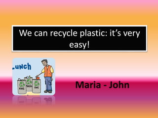 We can recycle plastic: it’s very
easy!
Maria - John
 