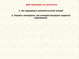 Дай відповіді на запитання
1. Як зародився анімалістичний жанр?
2. Назвіть матеріали, які використовували первісні
художники.
 