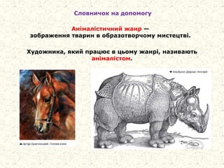 Словничок на допомогу
Анімалістичний жанр —
зображення тварин в образотворчому мистецтві.
Художника, який працює в цьому жанрі, називають
анімалістом.
 