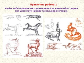 Практична робота 1
Уявіть себе прадавніми художниками та намалюйте тварин
(на урок мати крейду та кольорові олівці).
 