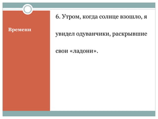 Времени
6. Утром, когда солнце взошло, я
увидел одуванчики, раскрывшие
свои «ладони».
 