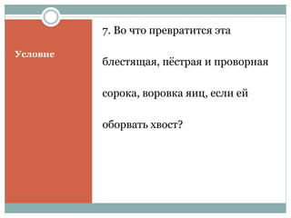 Условие
7. Во что превратится эта
блестящая, пёстрая и проворная
сорока, воровка яиц, если ей
оборвать хвост?
 