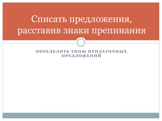 О П Р Е Д Е Л И Т Ь Т И П Ы П Р И Д А Т О Ч Н Ы Х
П Р Е Д Л О Ж Е Н И Й
Списать предложения,
расставив знаки препинания
 