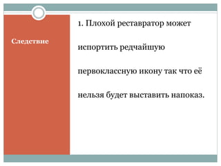 Следствие
1. Плохой реставратор может
испортить редчайшую
первоклассную икону так что её
нельзя будет выставить напоказ.
 