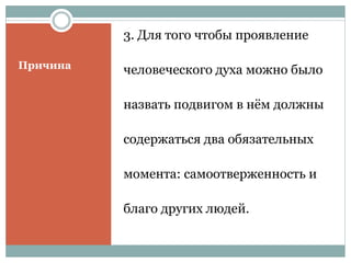 Причина
3. Для того чтобы проявление
человеческого духа можно было
назвать подвигом в нём должны
содержаться два обязательных
момента: самоотверженность и
благо других людей.
 