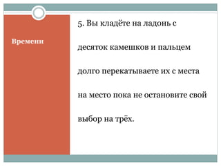 Времени
5. Вы кладёте на ладонь с
десяток камешков и пальцем
долго перекатываете их с места
на место пока не остановите свой
выбор на трёх.
 