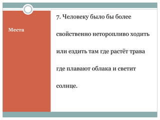 Места
7. Человеку было бы более
свойственно неторопливо ходить
или ездить там где растёт трава
где плавают облака и светит
солнце.
 