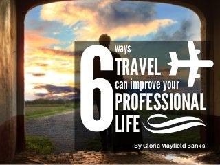 6
ways
TRAVEL
can improve your
PROFESSIONAL
LIFE
ByGloriaMayfieldBanks
 