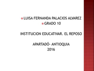  LUISA FERNANDA PALACIOS ALVAREZ
 GRADO 10
INSTITUCION EDUCATIVAR. EL REPOSO
APARTADÓ- ANTIOQUIA
2016
 