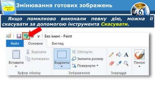 6
Змінювання готових зображень
Якщо помилково виконали певну дію, можна її
скасувати за допомогою інструмента Скасувати.
Розділ 1
§ 3
 