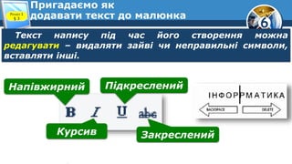 6
Пригадаємо як
додавати текст до малюнка
Текст напису під час його створення можна
редагувати – видаляти зайві чи неправильні символи,
вставляти інші.
Розділ 1
§ 3
Напівжирний
Курсив
Підкреслений
Закреслений
 