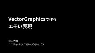 VectorGraphicsで作る
エモい表現
宮田大輝
ユニティ・テクノロジーズ・ジャパン
 