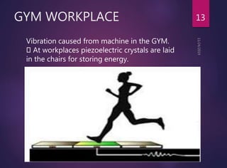 GYM WORKPLACE 13
Vibration caused from machine in the GYM.
At workplaces piezoelectric crystals are laid
in the chairs for storing energy.
 