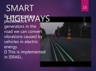 SMART
HIGHWAYS
15
By incorporating
piezoelectric
generators in the
road we can convert
vibrations caused by
vehicles in electric
energy.
This is implemented
in ISRAEL.
 