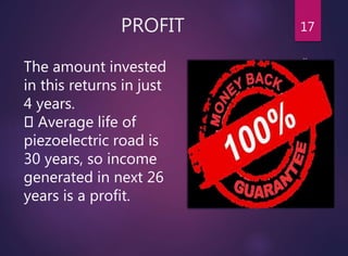 PROFIT 17
The amount invested
in this returns in just
4 years.
Average life of
piezoelectric road is
30 years, so income
generated in next 26
years is a profit.
 