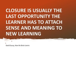 CLOSURE IS USUALLY THE
LAST OPPORTUNITY THE
LEARNER HAS TO ATTACH
SENSE AND MEANING TO
NEW LEARNING
David Sousa, How the Brain Learns
 