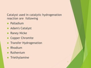 Catalyst used in catalytic hydrogenation
reaction are following
 Palladium
 Adam's Catalyst
 Raney Nicke
 Copper Chromite
 Transfer Hydrogenation
 Rhodium
 Ruthenium
 Triethylamine
13
 