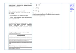 қабырғасының ұзындығына қатынасы 3:4
қатынасындай. Үшбұрыштың қабырғаларының
ұзындықтарын табыңыз.
Шешу жолы презентацияның (слайд 2)
сүйемелдеуімен жүргізіледі және сәйкес сұрақтар
қою арқылы:
1. Есептің шартында неге назар аудару керек?
2. Есептің шарты бойынша қандай математикалық
модель құруға болады?
Оқушыларға берілгенін қысқаша жазуға уақыт
беріледі, содан кейін презентация бойынша
тексеру жүргізіледі (слайд 3). Сыныптың
дайындығына сәйкес келесі қадамдарын оқушы
немесе мұғалім түсіндіреді.
Бағалау:Тексеру жұмысы дайын дескрипторлар
бойынша жеке орындалады.
Дескрипторлар ұпай
есептіңшартынасәйкесқысқашаберілгеніжазылған 1
үшқабырғаүшінсандарқатынасықұрылған 1
үшбұрыштыңпериметрібөліктермендұрысесептел
ген
1
бірбөліктіңұзындығыдұрысесептелген 1
жауабыдұрыстабылған 1
 
2
2
,
1
9
1
2 







а ;
 
5
1
1
3
,
0 

t ;
 
4
1
1
:
3
1
,
0

b .
Жұптар арасында өзара тексеру жүргізіледі.
Одансоңдұрысжауапұсынылады. Жіберілгенқателерболса,
талдап, ортағасалыңыздар
s/operat
ions_wi
th_ratio
nal_nu
mbers.h
tml
 