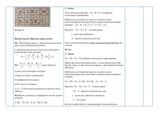 Жауабы:D
Жұппен жұмыс (біртіндеп күрделенген)
№1. Жақшаларды ашып, a айнымалысына қатысты
ұқсас қосылғыштарды бір бағанға,
b айнымалысына қатысты ұқсас қосылғыштарды
екінші бағанға теріп жазыңыз.
а) b
a
b
b
a




















 2
5
2
5
3
2
3
.
№2.
2
2
2
3
4
3
4
5 




 b
b
b
өрнегі берілген.
a) ұқсас қосылғыштарын жазыңыз;
ә) берілген өрнекті ықшамдаңыз;
б) коэффициентін жазыңыз;
в) бос мүшесін жазыңыз;
г) 3


b болғандағы ықшамдалған өрнектің мәнін
табыңыз.
№3.Өрнекті ықшамдап, коэффициент пен бос мүшені
жазыңыз:
1)   х
х 5
7
3 
 ; 3)   у
у 10
2
4 

 ;
2 - мысал.
Ұқсас қосылғыштары бар c
c
c 7
3
2 

 алгебралық
қосындысын ықшамдайық.
Көбейтудің үлестірімділік қасиетін қолданып, ұқсас
қосылғыштардың ортақ әріп бөлігін жақша сыртына шығарып
жазайық:   c
c
c
c
c 2
7
3
2
7
3
2 







 .
Мұндағы: c
c
c 7
3
2 

 - алғашқы өрнек,
с - ортақ әріп көбейткіш,
2с - өрнектің ықшамдалған түрі.
Ұқсас қосылғыштарды қосу ұқсас қосылғыштарды біріктіру деп
аталады.
III топ.
3 - мысал.
2
3
15
9 

 z
z
z алгебралық қосындысын қарастырайық.
Мұнда әріп қосылғыштардан бөлек, -2 саны (қосылғышы) бар.
Бұл бос мүше, ал әріп қосылғыштардағы z әрпі айнымалы болып
табылады.
Көбейтудің үлестірімділік қасиетін қолданып, ұқсас
қосылғыштардың ортақ әріп бөлігін жақша сыртына шығарып
жазайық:
  2
3
2
3
15
9
2
3
15
9 








 z
z
z
z
z
Мұндағы: 2
3
15
9 

 z
z
z - алғашқы өрнек,
2
3 
 z - өрнектің ықшамдалған түрі,
z - ортақ әріп көбейткіш, айнымалы,
2
 - бос мүше.
Әр топ өздеріне берілген тапсырмаларды тақтада орындап,
 