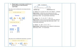  Бірдей өрнек алынғанша теңдіктің сол
жақ бөлігінде, оң жақ бөлігінде
түрлендіру.
Қосудың және көбейтудің ауыстырымдылық
қасиеті:
Қосудың және көбейтудің терімділік қасиеті:
4 – мысал.    
  .
8
,
16
3
7
,
0
8
3
7
,
0
8 mnk
mnk
k
m
n 








Қорытынды: көбейтудің ауыстырымдылық және
терімділік қасиеттерін пайдаланып, айнымалылары бар
өрнектерді теңбе – тең түрлендіріп ықшамдау.
5 – мысал.   .
3
8
7
2
8
7
2 x
x
x
x
x 





Қорытынды: Ұқсас қосылғыштарды біріктіру ережесін
пайдаланып, айнымалылары бар өрнектерді теңбе – тең
түрлендіріп ықшамдау.
6 – мысал.   ;
2
3
2
3 c
b
a
c
b
a 




Қорытынды: «Жақшаларды ашу» ережесін пайдаланып,
өрнектерді теңбе – тең түрлендіру.
 