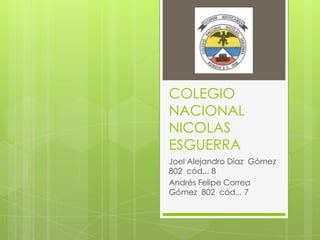 COLEGIO
NACIONAL
NICOLAS
ESGUERRA
Joel Alejandro Díaz Gómez
802 cód... 8
Andrés Felipe Correa
Gómez 802 cód... 7

 