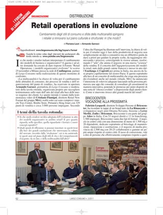62
DISTRIBUZIONE
n che modo i retailer italiani interpretano il cambiamento
dei modelli di business e organizzativi? A questa e ad al-
tre domande ha cercato di dare risposte il Forum “Retail
Operations: i modelli organizzativi evolvono” lo scorso
25 novembre a Milano presso la sede di Confimprese, partner
di Largo Consumo nella realizzazione di questo momento di
confronto.
«La multicanalità è la chiave di volta per il cambiamento
delle abitudini di consumo, dei processi di vendita e dell’or-
ganizzazione del punto di vendita», ha osservato in apertura
Armando Garosci, giornalista di Largo Consumo e modera-
tore della tavola rotonda, organizzata proprio per raccogliere
testimonianze sullo stato dell’arte del retail alla luce delle nuo-
ve esigenze dei clienti. Lo spunto iniziale è venuto dalla testi-
monianza video di Cristiano Flamigni, direttore Retail New
Format del gruppo MFE2, realtà sotto cui sono compresi i mar-
chi Toys Center, Bimbo Store, Prénatal e King Jouet con 329
punti di vendita e circa 3.000 persone impiegate. Secondo
I
l’idea che Flamigni ha illustrato nell’intervista, la chiave di vol-
ta per il retailer oggi è fare della produttività di negozio non
semplicemente un dato a consuntivo ma un obbiettivo guida da
darsi a priori per guidare le proprie scelte, da raggiungere otti-
mizzando i processi, coinvolgendo le risorse umane, trasfor-
mando l’”arte” che anima il negozio in una nuova “scienza”
della vendita. È il concetto dell’ingegnerizzazione del model-
lo retail, nato dalle grandi catene francesi e messo in atto dal-
l’Esselunga di Caprotti per prima in Italia, ma ancora da fa-
re proprio capillarmente nel nostro Paese. E questo soprattutto
alla luce di un concetto di multicanalità che esige una presenza
dei rivenditori anche nel mondo virtuale. MFE2 ha annunciato
l’intenzione di volervisi adeguare lanciando nella prossima pri-
mavera una app che consente di consultare gli assortimenti in
maniera innovativa, ponendo le premesse per poter disporre di
una sorta di “chiosco evoluto” a disposizione degli utenti-clien-
ti. Come si muovono invece altri grandi marchi del retail?
BRICOCENTER:
VOCAZIONE ALLA PROSSIMITÀ
Fabrizio Leopardi, direttore Sviluppo Persone di Bricocen-
ter, ha ricordato le tappe di un brand nato da La Rinascente e
sviluppatosi negli anni Ottanta-Novanta. Insieme a Leroy
Merlin, Zodio e Bricoman, Bricocenter è ora parte del grup-
po Adeo in Italia. Con 53 negozi diretti e 13 in franchising,
1.500 impiegati, Bricocenter vanta due tipi di format: il nego-
zio in centro città con una dimensione di meno di 1.500 mq e
20 dipendenti, dedicato soprattutto al bricolage di manuten-
zione, riparazione e sostituzione, e il negozio di media pro-
vincia da 2.500 mq con 20-25 collaboratori e gamme un po’
più ampie rispetto al centro città. Il tasso di conversione, vale
a dire di persone che effettivamente comprano rispetto a quel-
Retail operations in evoluzione
ORGANIZZAZIONE
Cambiamento degli stili di consumo e sfide della multicanalità spingono
i retailer a rinnovarsi sul piano culturale e strutturale: in che modo?
di Floriana Liuni e Armando Garosci
IFORUM
DILARGOCONSUMO
Approfondimenti: www.largoconsumo.info/tag/Layout e Format
Guarda la sintesi video degli interventi dei partecipanti alla
tavola rotonda su: www.youtube.com/largoconsumo
• In che modo rendere un’idea adeguata dell’evoluzione in atto
dei modelli organizzativi in ambito retail? E per quanto
riguarda, nello specifico, quella riguardante i format e i nuovi
concept espositivi?
• Quali spunti di riflessione si possono innestare su questi temi
alla luce dei grandi cambiamenti che interessano la cultura
del mercato, investito dalla “rivoluzione” cui si sta assistendo
in questi anni sul piano degli stili di vita e dei comportamenti
d’acquisto, da un lato, e della multicanalità dall’altro?
I temi della tavola rotonda:
LARGO CONSUMO n. 2/2017
62a66 LIUNI 2Dist For_ModOK Def.qxp:Articolo 16-02-2017 12:23 Pagina 62
 