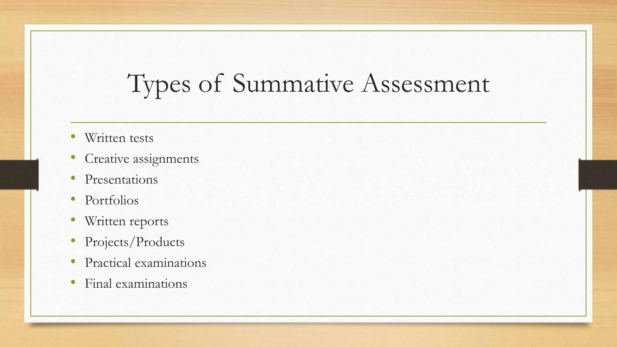 Types of Summative Assessment
• Written tests
• Creative assignments
• Presentations
• Portfolios
• Written reports
• Projects/Products
• Practical examinations
• Final examinations
 