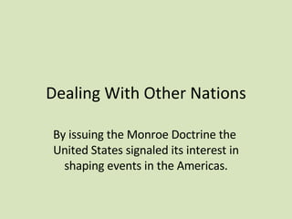 Dealing With Other Nations By issuing the Monroe Doctrine the  United States signaled its interest in shaping events in the Americas. 