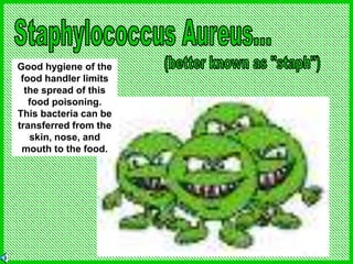 Good hygiene of the
food handler limits
the spread of this
food poisoning.
This bacteria can be
transferred from the
skin, nose, and
mouth to the food.
 