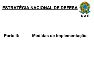 ESTRATÉGIA NACIONAL DE DEFESA Parte II: Medidas de Implementação S A E 