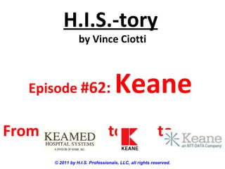 H.I.S.-tory
                  by Vince Ciotti



  Episode #62:                      Keane
From                             to                      to
       © 2011 by H.I.S. Professionals, LLC, all rights reserved.
 