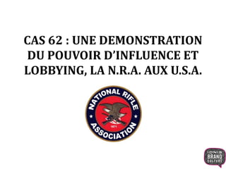 CAS 62 : UNE DEMONSTRATION
DU POUVOIR D’INFLUENCE ET
LOBBYING, LA N.R.A. AUX U.S.A.
 